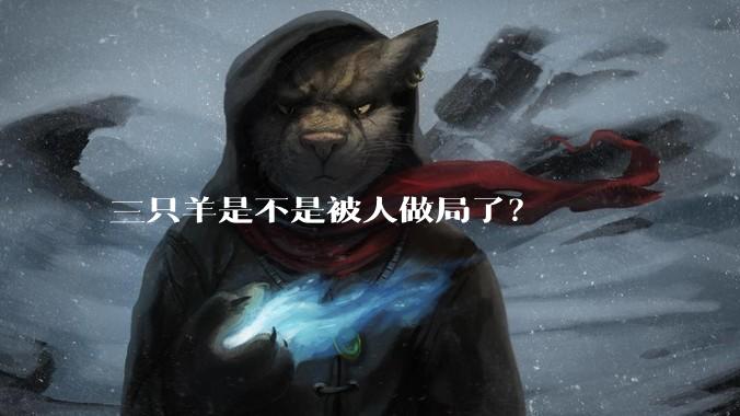 三只羊是不是被人做局了？